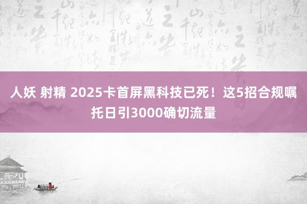 人妖 射精 2025卡首屏黑科技已死！这5招合规嘱托日引3000确切流量