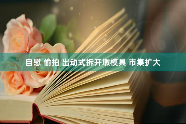 自慰 偷拍 出动式拆开墩模具 市集扩大