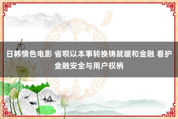 日韩情色电影 省呗以本事转换铸就暖和金融 看护金融安全与用户权柄