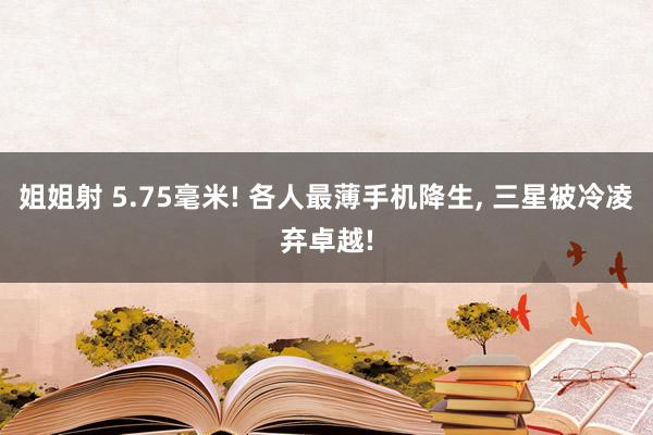 姐姐射 5.75毫米! 各人最薄手机降生, 三星被冷凌弃卓越!