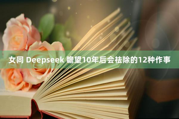 女同 Deepseek 瞻望10年后会祛除的12种作事
