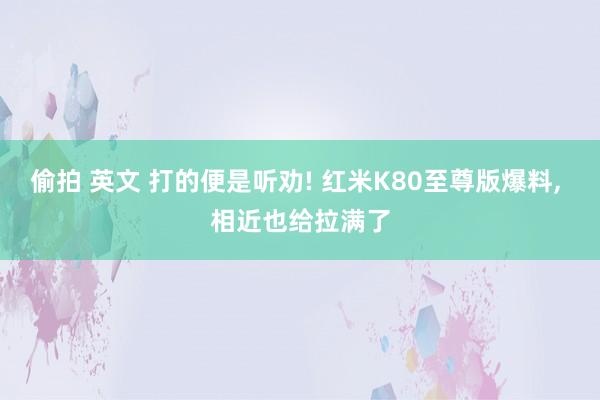 偷拍 英文 打的便是听劝! 红米K80至尊版爆料, 相近也给拉满了