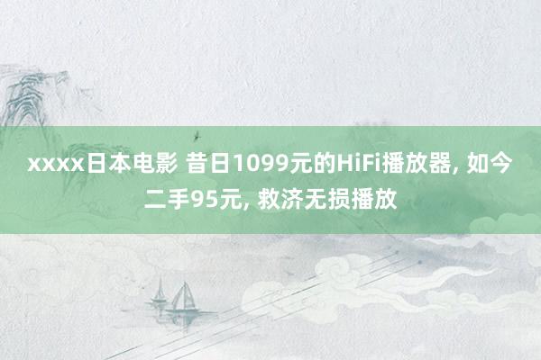 xxxx日本电影 昔日1099元的HiFi播放器, 如今二手95元, 救济无损播放