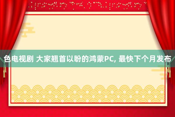 色电视剧 大家翘首以盼的鸿蒙PC, 最快下个月发布