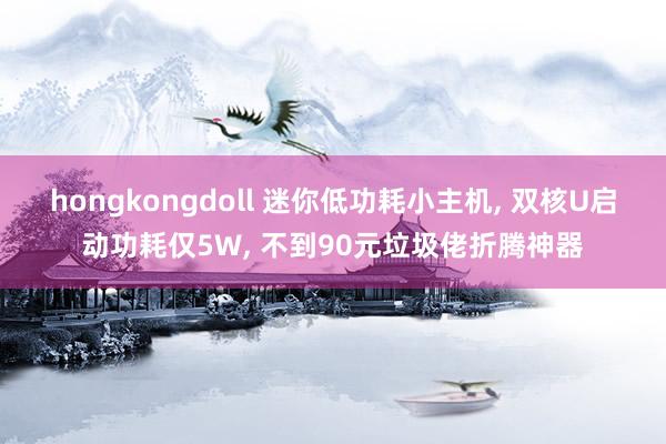 hongkongdoll 迷你低功耗小主机, 双核U启动功耗仅5W, 不到90元垃圾佬折腾神器