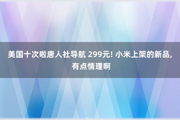 美国十次啦唐人社导航 299元! 小米上架的新品, 有点情理啊