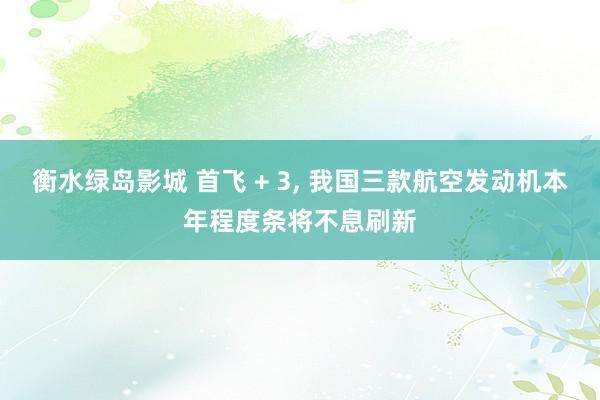 衡水绿岛影城 首飞 + 3, 我国三款航空发动机本年程度条将不息刷新