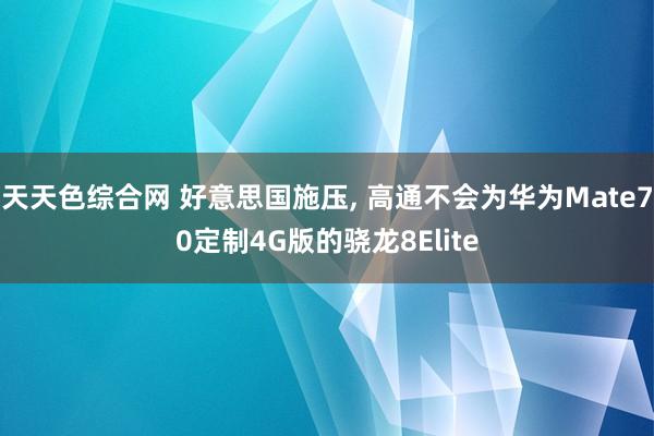 天天色综合网 好意思国施压, 高通不会为华为Mate70定制4G版的骁龙8Elite