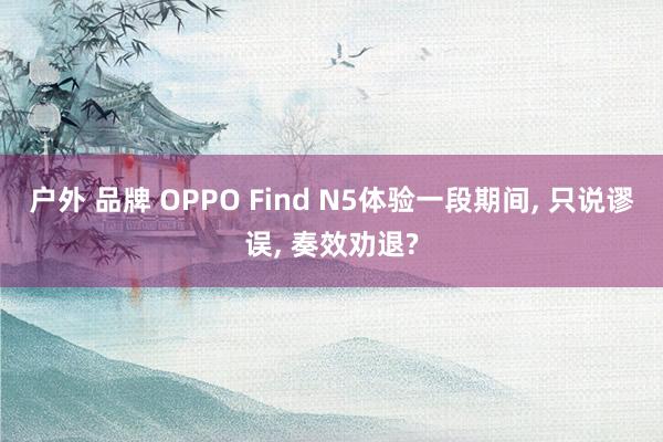 户外 品牌 OPPO Find N5体验一段期间, 只说谬误, 奏效劝退?