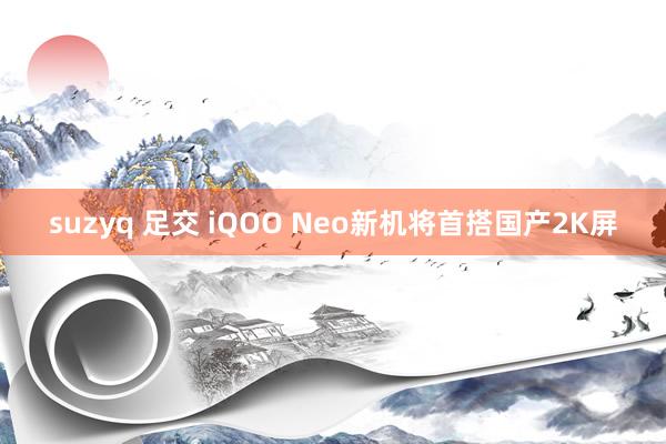 suzyq 足交 iQOO Neo新机将首搭国产2K屏