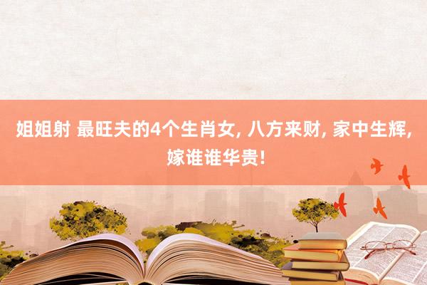 姐姐射 最旺夫的4个生肖女, 八方来财, 家中生辉, 嫁谁谁华贵!