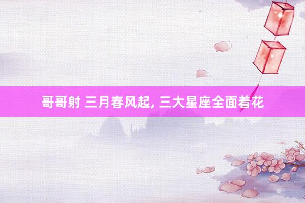 哥哥射 三月春风起, 三大星座全面着花