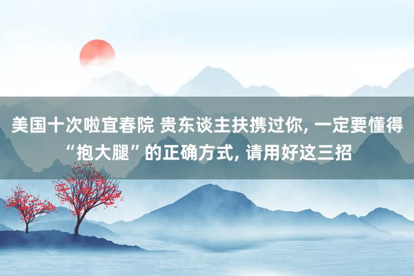 美国十次啦宜春院 贵东谈主扶携过你, 一定要懂得“抱大腿”的正确方式, 请用好这三招