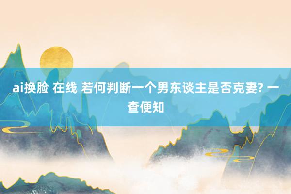 ai换脸 在线 若何判断一个男东谈主是否克妻? 一查便知