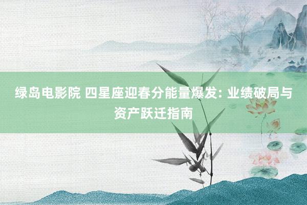绿岛电影院 四星座迎春分能量爆发: 业绩破局与资产跃迁指南