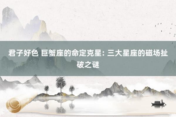 君子好色 巨蟹座的命定克星: 三大星座的磁场扯破之谜
