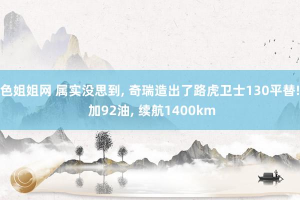 色姐姐网 属实没思到, 奇瑞造出了路虎卫士130平替! 加92油, 续航1400km