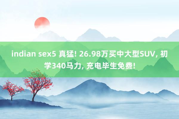 indian sex5 真猛! 26.98万买中大型SUV, 初学340马力, 充电毕生免费!