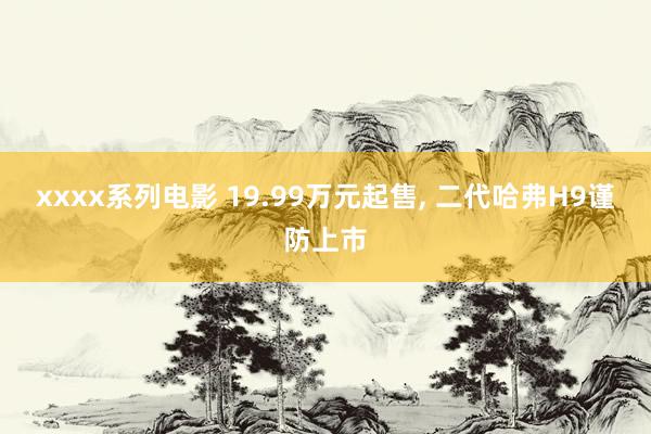 xxxx系列电影 19.99万元起售, 二代哈弗H9谨防上市