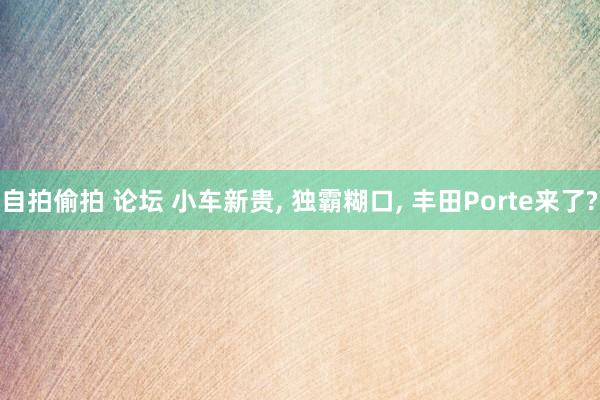 自拍偷拍 论坛 小车新贵, 独霸糊口, 丰田Porte来了?