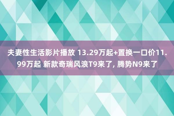 夫妻性生活影片播放 13.29万起+置换一口价11.99万起 新款奇瑞风浪T9来了, 腾势N9来了