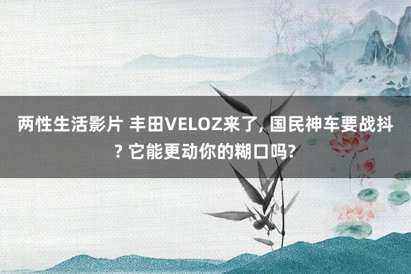 两性生活影片 丰田VELOZ来了, 国民神车要战抖? 它能更动你的糊口吗?