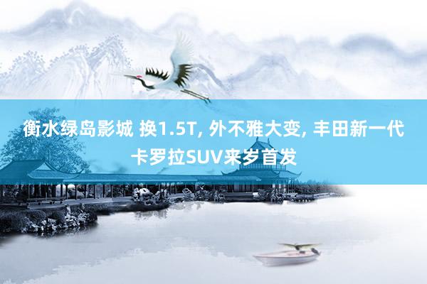 衡水绿岛影城 换1.5T, 外不雅大变, 丰田新一代卡罗拉SUV来岁首发