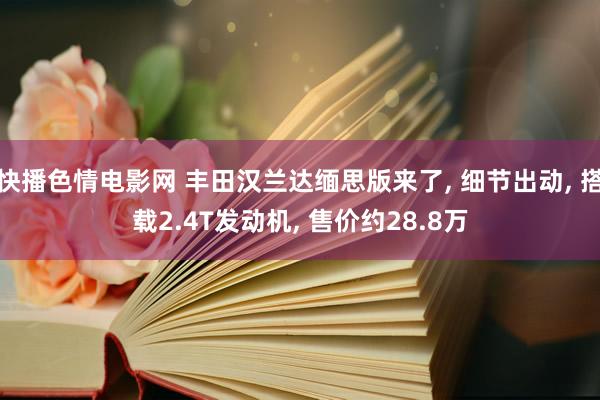 快播色情电影网 丰田汉兰达缅思版来了, 细节出动, 搭载2.4T发动机, 售价约28.8万