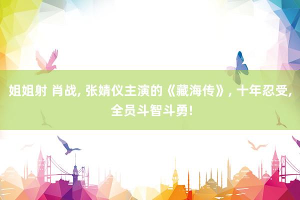 姐姐射 肖战, 张婧仪主演的《藏海传》, 十年忍受, 全员斗智斗勇!