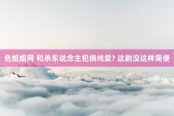色姐姐网 和杀东说念主犯搞纯爱? 这剧没这样简便