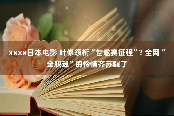 xxxx日本电影 叶修领衔“世邀赛征程”? 全网“全职迷”的怜惜齐苏醒了