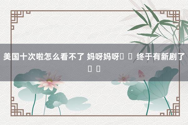 美国十次啦怎么看不了 妈呀妈呀❗️终于有新剧了❗️