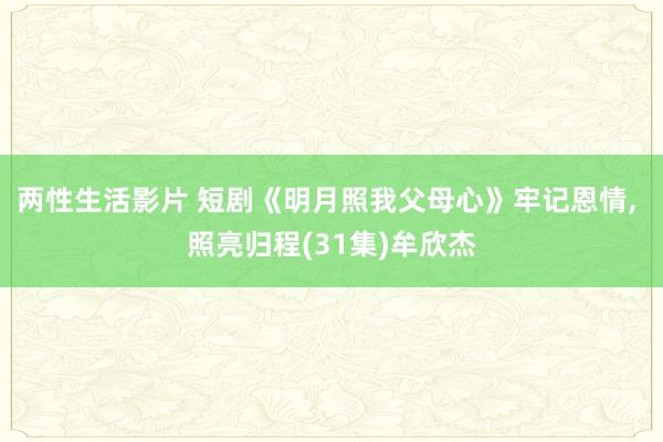 两性生活影片 短剧《明月照我父母心》牢记恩情, 照亮归程(31集)牟欣杰