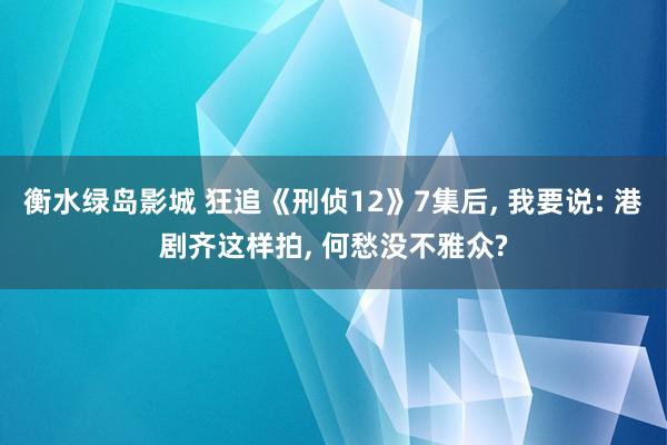 衡水绿岛影城 狂追《刑侦12》7集后, 我要说: 港剧齐这样拍, 何愁没不雅众?
