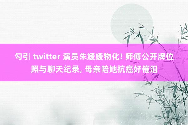 勾引 twitter 演员朱媛媛物化! 师傅公开牌位照与聊天纪录, 母亲陪她抗癌好催泪
