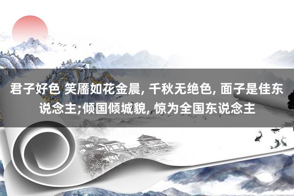 君子好色 笑靥如花金晨, 千秋无绝色, 面子是佳东说念主;倾国倾城貌, 惊为全国东说念主