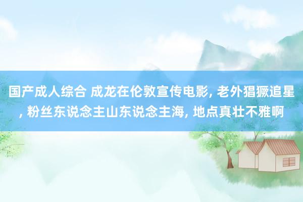 国产成人综合 成龙在伦敦宣传电影, 老外猖獗追星, 粉丝东说念主山东说念主海, 地点真壮不雅啊