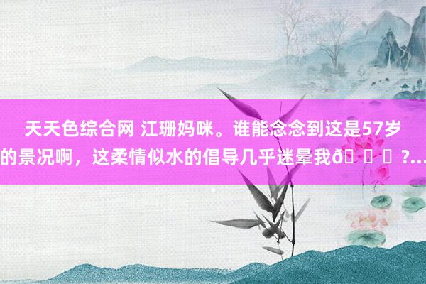 天天色综合网 江珊妈咪。谁能念念到这是57岁的景况啊，这柔情似水的倡导几乎迷晕我😍?...