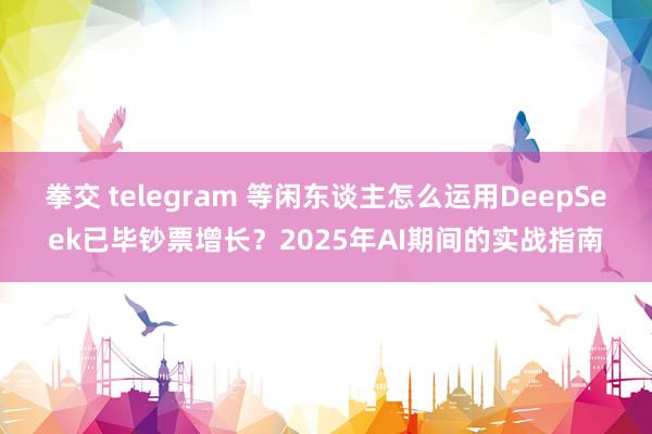 拳交 telegram 等闲东谈主怎么运用DeepSeek已毕钞票增长？2025年AI期间的实战指南