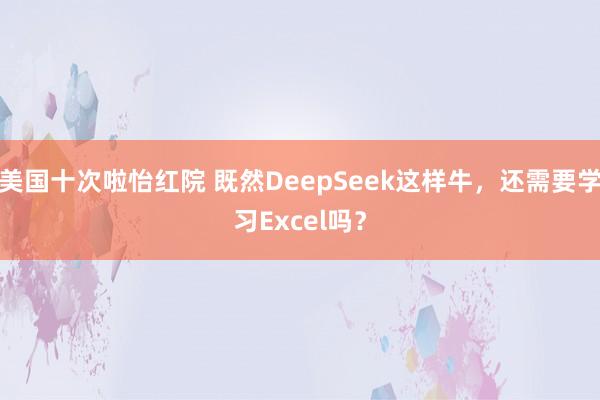 美国十次啦怡红院 既然DeepSeek这样牛，还需要学习Excel吗？