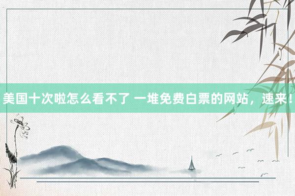 美国十次啦怎么看不了 一堆免费白票的网站，速来！