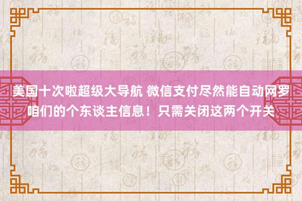 美国十次啦超级大导航 微信支付尽然能自动网罗咱们的个东谈主信息！只需关闭这两个开关