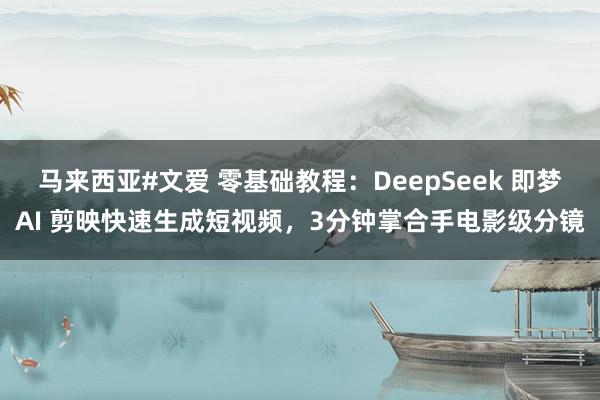马来西亚#文爱 零基础教程：DeepSeek 即梦AI 剪映快速生成短视频，3分钟掌合手电影级分镜