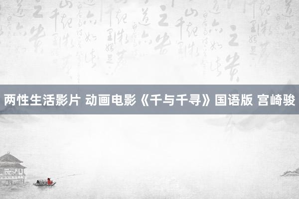 两性生活影片 动画电影《千与千寻》国语版 宫崎骏