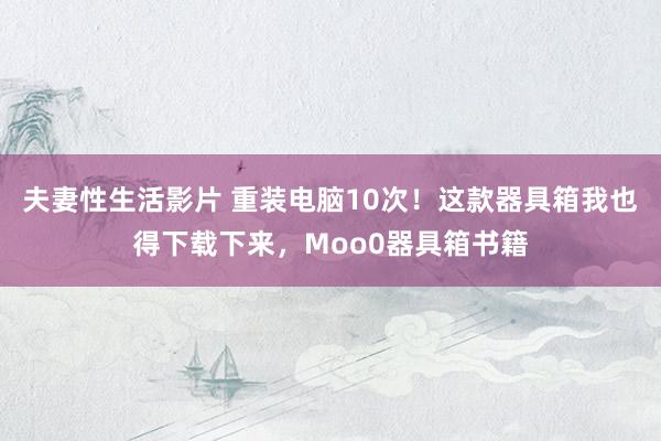 夫妻性生活影片 重装电脑10次！这款器具箱我也得下载下来，Moo0器具箱书籍