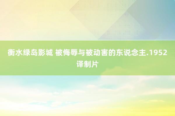 衡水绿岛影城 被侮辱与被动害的东说念主.1952译制片