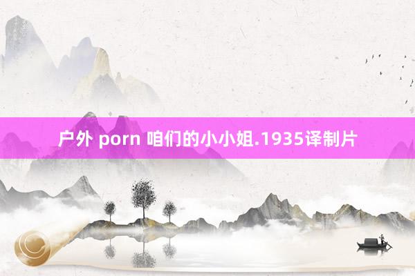 户外 porn 咱们的小小姐.1935译制片