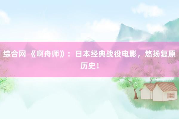 综合网 《啊舟师》：日本经典战役电影，悠扬复原历史！