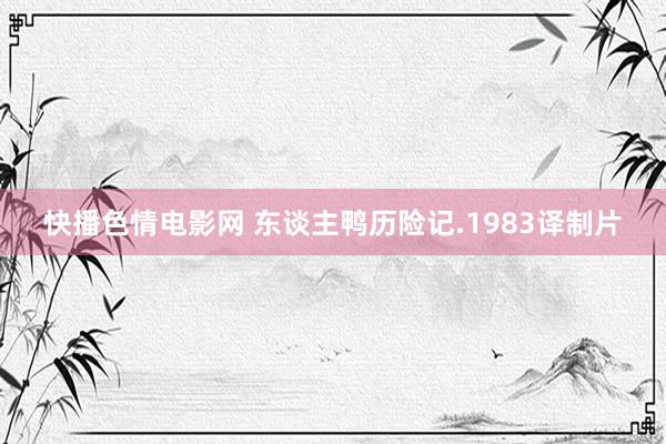 快播色情电影网 东谈主鸭历险记.1983译制片