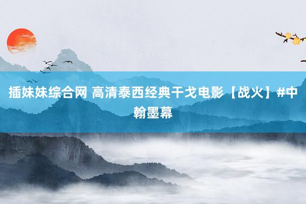 插妹妹综合网 高清泰西经典干戈电影【战火】#中翰墨幕